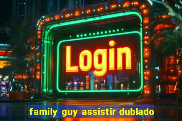 family guy assistir dublado